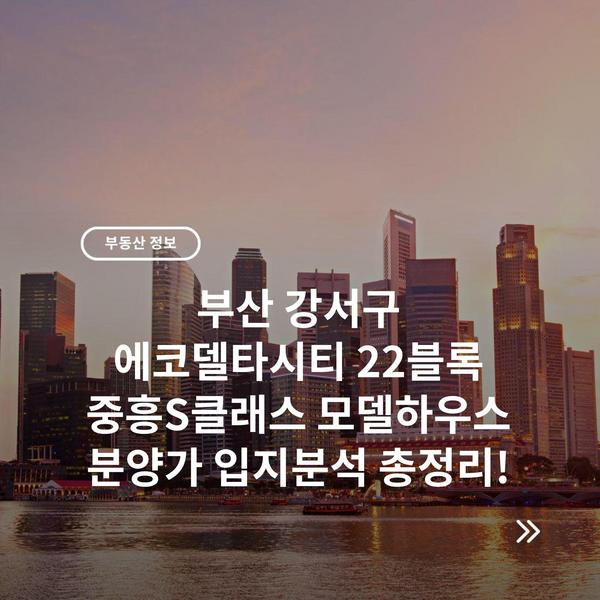 부산 강서구 에코델타시티 22블록 중흥S클래스 모델하우스 분양가 입지분석 총정리!