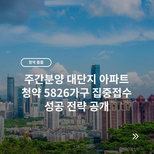 주간분양 대단지 아파트 청약 5826가구 집중접수 성공 전략 공개