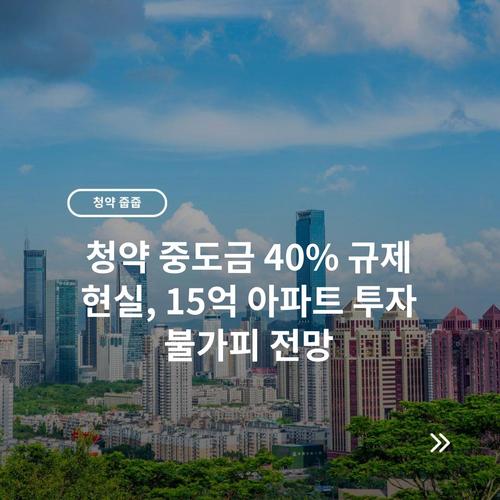 청약 중도금 40% 규제 현실, 15억 아파트 투자 불가피 전망