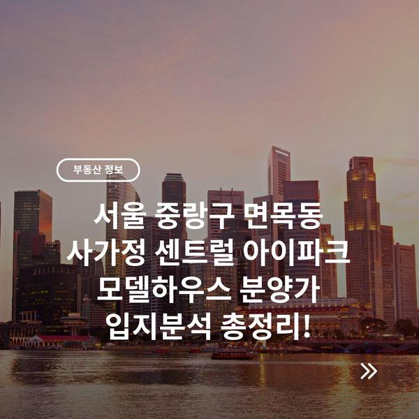 서울 중랑구 면목동 사가정 센트럴 아이파크 모델하우스 분양가 입지분석 총정리!