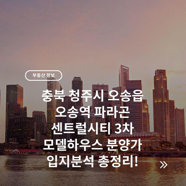 충북 청주시 오송읍 오송역 파라곤 센트럴시티 3차 모델하우스 분양가 입지분석 총정리!