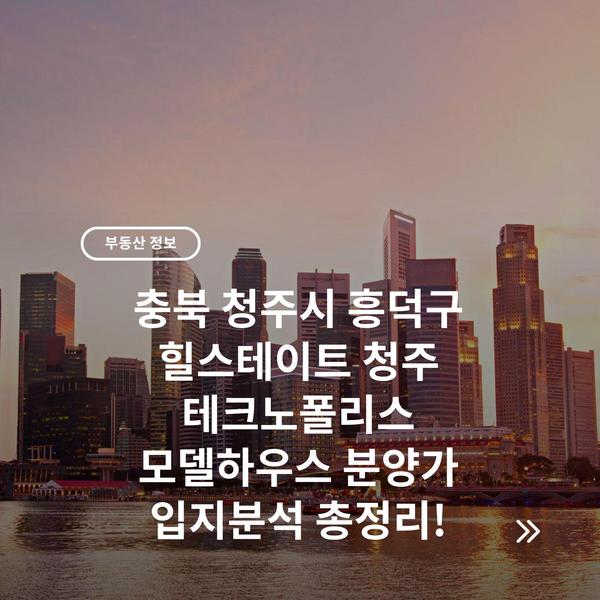 충북 청주시 흥덕구 힐스테이트 청주 테크노폴리스 모델하우스 분양가 입지분석 총정리!