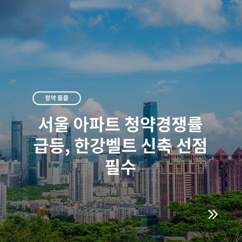서울 아파트 청약경쟁률 급등, 한강벨트 신축 선점 필수