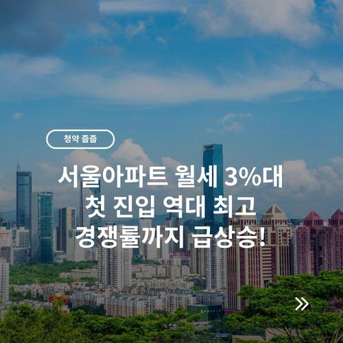 서울아파트 월세 3%대 첫 진입 역대 최고 경쟁률까지 급상승!