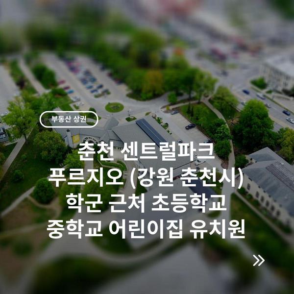 춘천 센트럴파크 푸르지오 (강원 춘천시) 학군 근처 초등학교 중학교 어린이집 유치원 10 춘천 센트럴파크 푸르지오 (강원 춘천시) 학군 근처 초등학교 중학교 어린이집 유치원