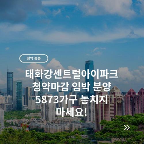 태화강센트럴아이파크 청약마감 임박 분양 5873가구 놓치지 마세요!