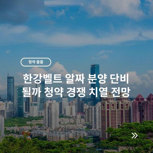 한강벨트 알짜 분양 단비 될까 청약 경쟁 치열 전망