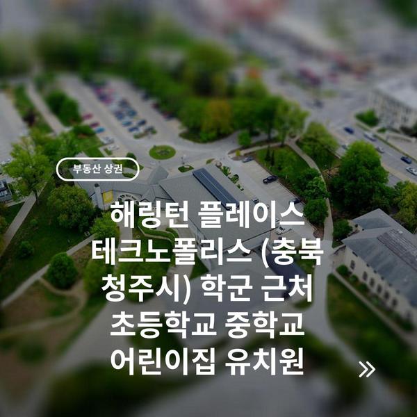 해링턴 플레이스 테크노폴리스 (충북 청주시) 학군 근처 초등학교 중학교 어린이집 유치원