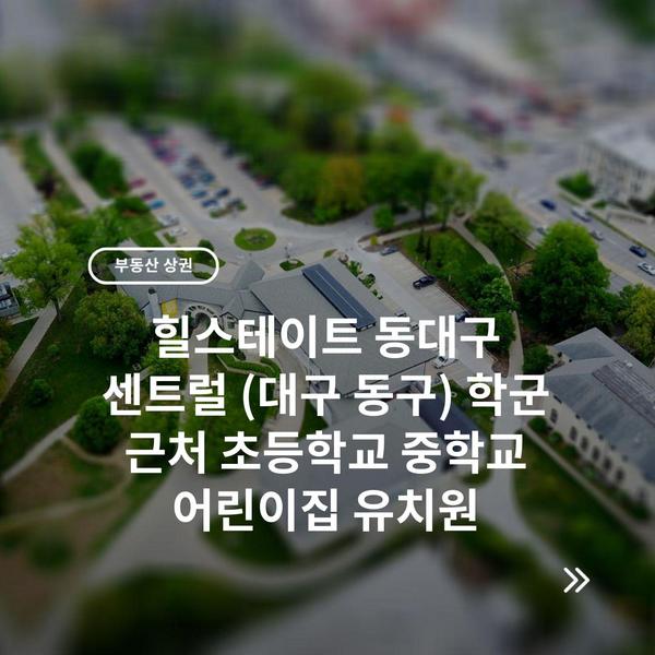 힐스테이트 동대구 센트럴 (대구 동구) 학군 근처 초등학교 중학교 어린이집 유치원