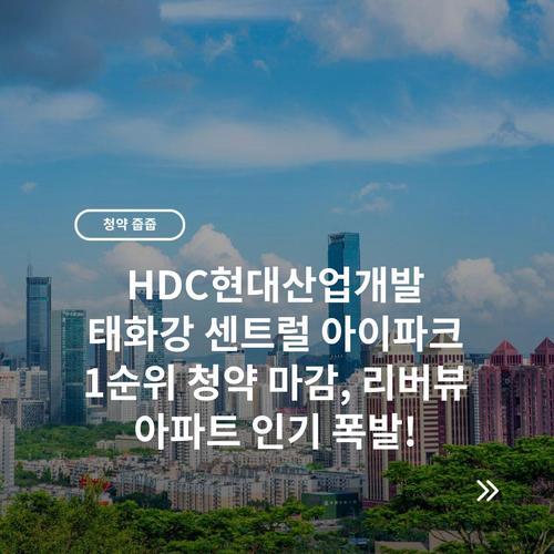 HDC현대산업개발 태화강 센트럴 아이파크 1순위 청약 마감, 리버뷰 아파트 인기 폭발!