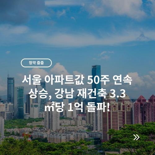 서울 아파트값 50주 연속 상승, 강남 재건축 3.3㎡당 1억 돌파!