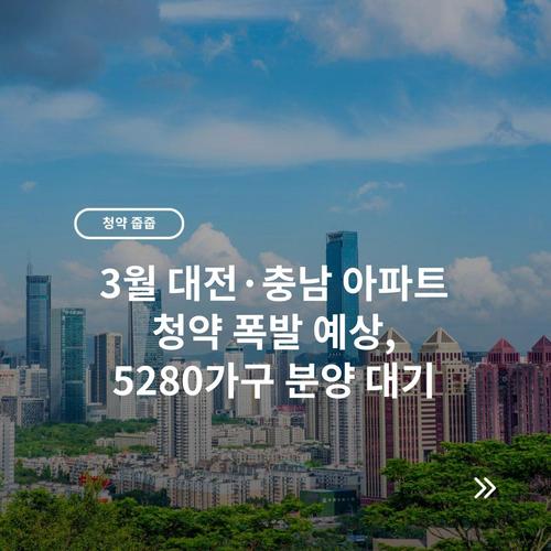 3월 대전·충남 아파트 청약 폭발 예상, 5280가구 분양 대기