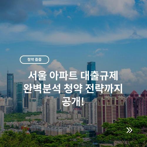 서울 아파트 대출규제 완벽분석 청약 전략까지 공개!