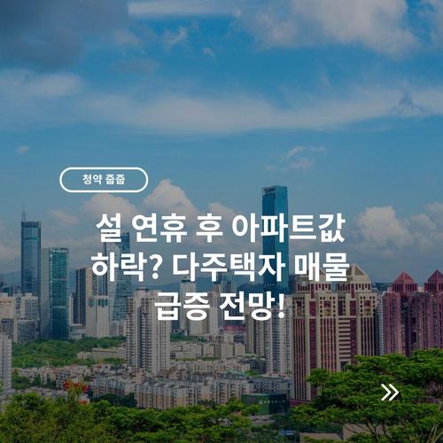 설 연휴 후 아파트값 하락? 다주택자 매물 급증 전망!