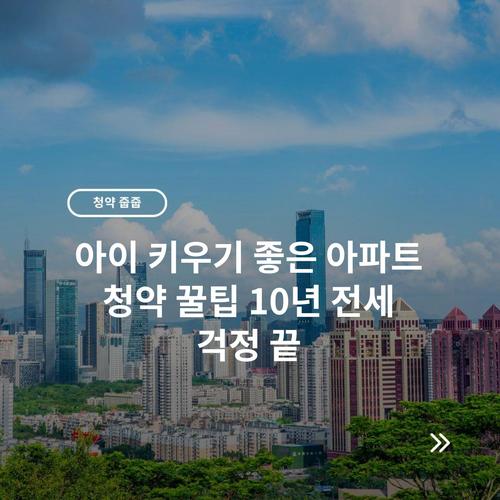아이 키우기 좋은 아파트 청약 꿀팁 10년 전세 걱정 끝