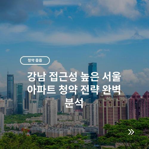 강남 접근성 높은 서울 아파트 청약 전략 완벽 분석 6 강남 접근성 높은 서울 아파트 청약 전략 완벽 분석