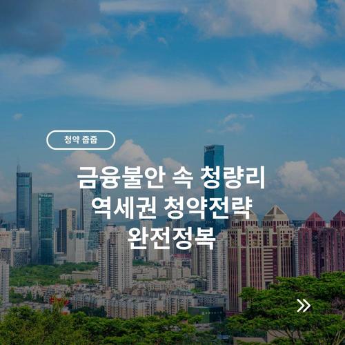 금융불안 속 청량리 역세권 청약전략 완전정복