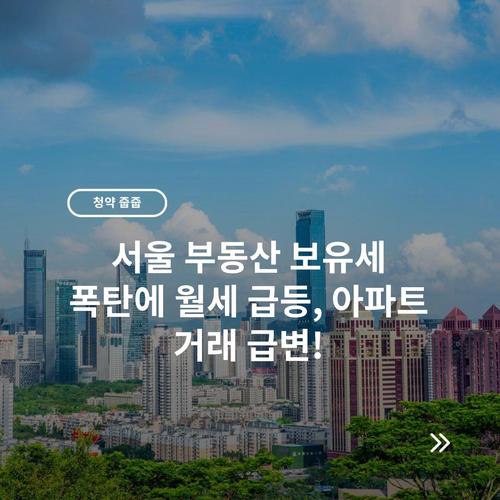 서울 부동산 보유세 폭탄에 월세 급등, 아파트 거래 급변!