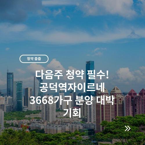다음주 청약 필수! 공덕역자이르네 3668가구 분양 대박 기회