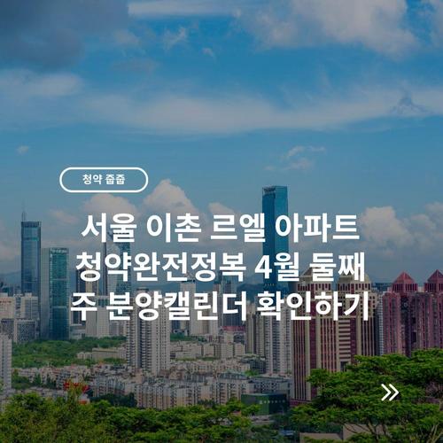 서울 이촌 르엘 아파트 청약완전정복 4월 둘째 주 분양캘린더 확인하기