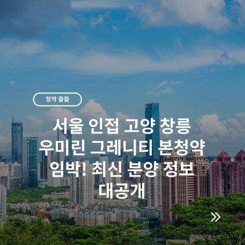 서울 인접 고양 창릉 우미린 그레니티 본청약 임박! 최신 분양 정보 대공개