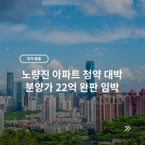 노량진 아파트 청약 대박 분양가 22억 완판 임박