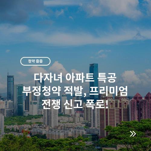 다자녀 아파트 특공 부정청약 적발, 프리미엄 전쟁 신고 폭로!