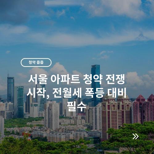 서울 아파트 청약 전쟁 시작, 전월세 폭등 대비 필수