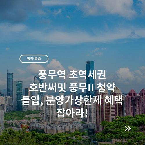 풍무역 초역세권 호반써밋 풍무II 청약 돌입, 분양가상한제 혜택 잡아라!
