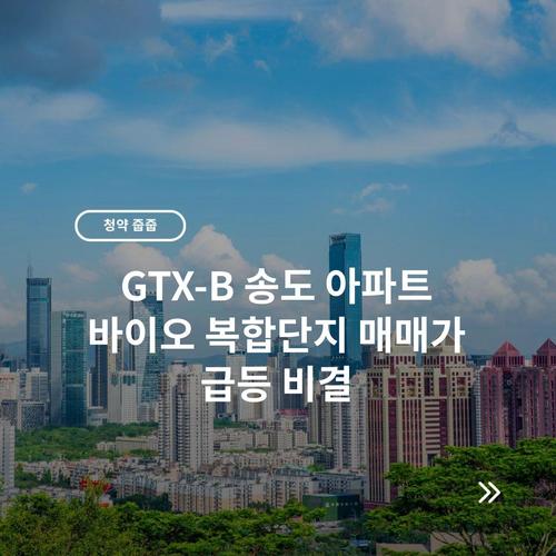 GTX-B 송도 아파트 바이오 복합단지 매매가 급등 비결