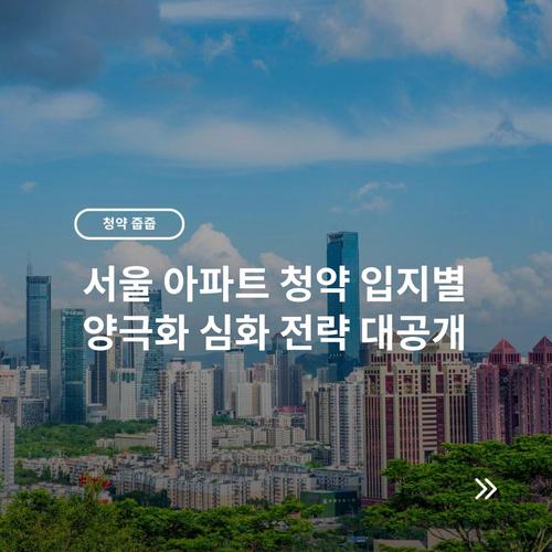 서울 아파트 청약 입지별 양극화 심화 전략 대공개