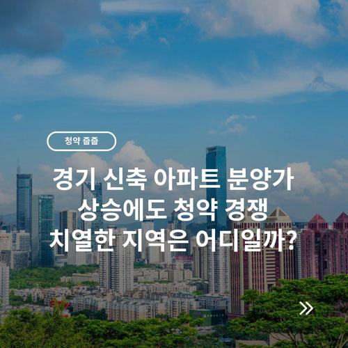 경기 신축 아파트 분양가 상승에도 청약 경쟁 치열한 지역은 어디일까?