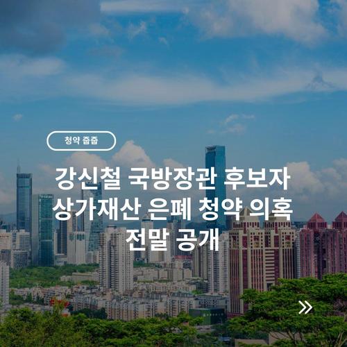 강신철 국방장관 후보자 상가재산 은폐 청약 의혹 전말 공개